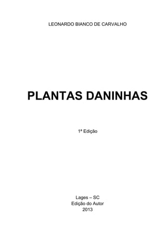 LEONARDO BIANCO DE CARVALHO
PLANTAS DANINHAS
1ª Edição
Lages – SC
Edição do Autor
2013
 