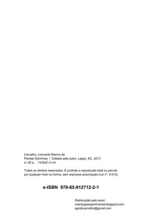 Carvalho, Leonardo Bianco de
Plantas Daninhas / Editado pelo autor, Lages, SC, 2013
vi, 82 p. : 14,8x21,0 cm
Todos os direitos reservados. É proibida a reprodução total ou parcial,
por qualquer meio ou forma, sem expressa autorização (Lei no
. 9.610).
e-ISBN 978-85-912712-2-1
Distribuição pelo autor:
matologiaexperimental.blogspot.com
agrolbcarvalho@gmail.com
 