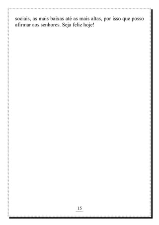 15
rafhorie@hotmail.com
sociais, as mais baixas até as mais altas, por isso que posso
afirmar aos senhores. Seja feliz hoje!
 