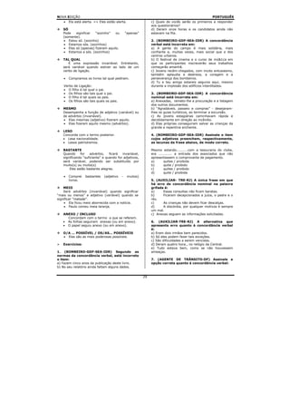 NOVA EDIÇÃO                                                                                         PORTUGUÊS
   •   Ela está alerta. => Eles estão alerta.                  c) Quais de vocês serão os primeiros a responder
                                                               aos questionários?
   SÓ                                                          d) Deram onze horas e os candidatos ainda não
   Pode   significar  “sozinho”    ou         “apenas”         estavam na fila.
   (somente).
   • Estou só. (sozinho)                                       2. (BOMBEIRO-GDF-SEA-IDR) A concordância
   • Estamos sós. (sozinhos)                                   verbal está incorreta em:
   • Eles só (apenas) fizeram aquilo.                          a) A gente do campo é mais solidária, mais
   • Estamos a sós. (sozinhos)                                 confiante e, muitas vezes, mais social que a dos
                                                               centros urbanos.
   TAL QUAL                                                    b) O festival de cinema e o curso de mú&1ca em
      É uma expressão invariável. Entretanto,                  que os participantes inscreverão seus trabalhos
   será variável quando estiver ao lado de um                  começarão amanhã.
   verbo de ligação.                                           c) Jovens recém-chegados, com muito entusiasmo,
                                                               também aplaudia a destreza, a coragem e a
   •   Compramos os livros tal qual pediram.                   perseverança dos bombeiros.
                                                               d) Tu e teu amigo estareis seguros aqui, mesmo
   Verbo de Ligação:                                           durante a implosão dos edifícios interditados.
   • O filho é tal qual o pai.
   • Os filhos são tais qual o pai.                            3. (BOMBElRO-GDF-SEA-IDR) A concordância
   • O filho é tal quais os pais.                              nominal está incorreta em:
   • Os filhos são tais quais os pais.                         a) Anexadas, remeto-lhe a procuração e a listagem
                                                               dos outros documentos.
   MESMO                                                       b) “Agradáveis. passeio e compras” - desejaram-
   Desempenha a função de adjetivo (variável) ou               lhes os guias turísticos, ao terminar a excursão.
   de advérbio (invariável).                                   c) As jovens estagiárias caminhavam rápida e
   • Elas mesmas (adjetivo) fizeram aquilo.                    decididamente em direção ao incêndio.
   • Elas fizeram aquilo mesmo (advérbio).                     d) Elas próprias conseguiram salvar as crianças da
                                                               grande e repentina enchente.
   LESO
   Concorda com o termo posterior.                             4. (BOMBEIRO-GDF-SEA-IDR) Assinale o item
   • Lesa nacionalidade.                                       cujos adjetivos preenchem, respectivamente,
   • Lesos patriotismos.                                       as lacunas da frase abaixo, de modo correto.

   BASTANTE                                                    Mesmo estando..........com a tesouraria do clube,
   Quando     for   advérbio,    ficará  invariável,           era ............ a entrada dos associados que não
   significando “suficiente” e quando for adjetivos,           apresentassem o comprovante de pagamento.
   será variável, podendo ser substituído por                  a)      quites / proibida
   muito(s) ou muita(s)                                        b)      quite / proibido
       Eles estão bastante alegres.                            c)      quites / proibido
                                                               d)      quite / proibida
   •   Comprei   bastantes    (adjetivo   -     muitos)
       livros.                                                 5. (AUXILIAR- TRE-RJ) A única frase em que
                                                               há erro de concordância nominal na palavra
    MEIO                                                       grifada é:
    Será advérbio (invariável) quando significar               a)     Essas consultas não ficam baratas.
“mais ou menos” e adjetivo (variável) quando se                b)     Ficaram decepcionados a juíza, o padre e o
significar “metade”.                                           réu.
    • Ela ficou meio aborrecida com a notícia.                 c)     As crianças não devem ficar descalças.
    • Paulo comeu meia laranja.                                d)     A discórdia, por qualquer motivos é sempre
                                                               um mal.
   ANEXO / INCLUSO                                             c) Anexas seguem as informações solicitadas.
     Concordam com o termo a que se referem.
   • As folhas seguiram anexas (ou em anexo).                  6. (AUXILIAR-TRE-RJ) A alternativa que
   • O papel seguiu anexo (ou em anexo).                       apresenta erro quanto à concordância verbal
                                                               é:
   O/A ... POSSÍVEL / OS/AS... POSSÍVEIS                       a) Eram dois irmãos bem parecidos.
   • Elas são as mais poderosas possíveis.                     b) Só eles podem fazer tais exceções.
                                                               c) São dificuldades a serem vencidas.
   Exercícios:                                                 d) Deram quatro hora., no relógio da Central.
                                                               e) Tudo estava bem, como se não houvessem
1. (BOMBEIRO-GDF-SEA-IDR) Segundo as                           ameaças.
normas da concordância verbal, está incorreto
o item:                                                        7. (AGENTE DE TRÂNSITO-DF) Assinale a
a) Fazem cinco anos da publicação deste livro.                 opção correta quanto à concordância verbal:
b) No seu relatório ainda faltam alguns dados.


                                                          29
 