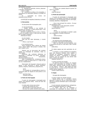 NOVA EDIÇÃO                                                                                        PORTUGUÊS
permanência na escola;                                             - Bem.
      II - liberdade de aprender, ensinar, pesquisar               - O senhor sai a passeio depois do jantar? de
e divulgar o pensamento,                                     carro ou a cavalo?
    a arte e o saber;                                              - Não.
      III - pluralismo de idéias e de concepções, e              (José de Alencar)
coexistência de instituições públicas e privadas de
ensino;                                                          6. Ponto de exclamação
      IV      -    gratuidade   do     ensino    em
estabelecimentos oficiais;                                         O ponto de exclamação é empregado para
      ........                                               marcar o fim de qualquer enunciado com entonação
    (Constituição da República Federativa do Brasil)         exclamativa, que normalmente exprime admiração,
                                                             surpresa, assombro, indignação etc.
    4. Dois-pontos
                                                                  - Viva o meu príncipe! Sim, senhor... Eis aqui
      Os dois-pontos são empregados para:                    um comedouro muito
                                                                compreensível e muito repousante, Jacinto!
       a) uma enumeração:                                         - Então janta, homem!
       ... Rubião recordou a sua entrada no                     (Eça de Queiroz)
escritório do Camacho, o modo porque falou: e daí
tornou atrás, ao próprio ato.                                        NOTA
    Estirado no gabinete, evocou a cena: o menino,                   O ponto de exclamação é também usado
o carro, os cavalos, o grito, o salto que deu, levado        com interjeições e locuções interjetivas:
de um ímpeto irresistível...                                         Oh!
    (Machado de Assis)                                               Valha-me Deus!

      b) uma citação:                                            7. Reticências
      Visto que ela nada declarasse, o marido
indagou:                                                           As reticências são empregadas para:
      - Afinal, o que houve?                                     a) assinalar interrupção do pensamento:
                                                                   - Bem; eu retiro-me, que sou prudente. Levo
     c) um esclarecimento:                                   a consciência de que fiz o meu dever. Mas o mundo
      Joana conseguira enfim realizar seu desejo             saberá...
maior: seduzir Pedro. Não porque o amasse, mas                   (Júlio Dinis)
para magoar Lucila.
                                                                  b) indicar passos que são suprimidos de um
        Observe que os dois-pontos são também                texto:
usados na introdução de exemplos, notas ou                          O primeiro e crucial problema de lingüística
observações.                                                 geral que Saussure focalizou dizia respeito à
        Parônimos são vocábulos diferentes na                natureza da linguagem. Encarava-a como um
significação e parecidos na forma. Exemplos:                 sistema de signos... Considerava a lingüística,
ratificar/retificar,                   censo/senso,          portanto, com um aspecto de uma ciência mais
descriminar/discriminar, etc.                                geral, a ciência dos signos...
        Nota: A preposição per, considerada arcaica,              (Mattoso Camara Jr.)
somente é usada na frase de per si (= cada um por
sua vez, isoladamente).                                          c) marcar aumento de emoção:
                                                                   As palavras únicas de Teresa, em resposta
       Observação: Na linguagem coloquial pode-se            àquela carta, significativa da turvação do infeliz,
aplicar o grau diminutivo a alguns advérbios:                foram estas: "Morrerei, Simão, morrerei. Perdoa tu
cedinho, longinho, melhorzinho, pouquinho etc.               ao meu destino... Perdi-te... Bem sabes que sorte
                                                             eu queria dar-te... e morro, porque não posso, nem
         NOTA                                                poderei jamais resgatar-te.
         A invocação em correspondência (social ou               (Camilo Castelo Branco)
comercial) pode ser seguida de dois-pontos ou de
vírgula:                                                         8. Aspas
         Querida amiga:
         Prezados senhores,                                        As aspas são empregadas:

    5. Ponto de interrogação                                     a) antes e depois de citações textuais:
                                                                   Roulet afirma que "o gramático deveria
       O ponto de interrogação é empregado para              descrever a língua em uso em nossa época, pois é
indicar uma pergunta direta, ainda que esta não              dela que os alunos necessitam para a comunicação
exija resposta:                                              quotidiana".

      O criado pediu licença para entrar:                         b) para assinalar estrangeirismos, neologismos,
      - O senhor não precisa de mim?                         gírias e expressões populares ou vulgares:
      - Não obrigado. A que horas janta-se?                         O "lobby" para que se mantenha a
      - Às cinco, se o senhor não der outra ordem.           autorização de importação de pneus usados no
                                                        34
 