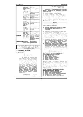 NOVA EDIÇÃO                                                                                           PORTUGUÊS
                                                                                 São Paulo, Círculo do livro,
              Superlativo: -                                                                   1988. p. 33.)
                              Belíssimo,
              íssimo, érrimo,
                              paupérrimo, facílimo
              -limo...                                             Substantivo é a palavra que nomeia tudo o que
                                                               existe e também o que imaginamos. Pode ser
              Lugar: -aria, -                                  classificado como:
                                 Papelaria, internato,
              ato, -douro, -
                                 bebedouro                     •   comum ou próprio - flores / Alexei;
              ia...
              Profissão: -ão,   - Diarista, dentista,          •   simples ou composto - rosas / lua-de-mel;
              dor, -ista...       vendedor                     •   primitivo ou derivado - pedra / pedregulho;
                                                               •   concreto ou abstrato - casa / amor.
              Origem: -ano, - Francês, alagoano,
              eiro, ês...     mineiro                             Além disso, os substantivos se flexionam em
                                                               gênero, número e grau.
              Coleção,
              aglomeração, Folhagem, cabeleira,
                                                                                     Gênero
              conjunto: -al, - capinzal
              eira, -ada, -
              agem...                                          Quanto ao gênero, podem ser:

              Excesso,                                         •   Biformes - possuem duas formas, uma para o
                                 Gostoso, ciumento,                feminino e outra para o masculino. Ex.:
              abundância:
                                 barbudo                           cabra/bode.
              -oso, -ento, -
              udo...
                                Folhear, velejar,              •   Uniformes - possuem apenas uma forma para
              -ear, ejar, -                                        os dois gêneros. Subdividem-se em:
                                envelhecer,
              ecer, -escer,                                        Epicenos – apenas uma forma para os dois
                                florescer, afugentar,
              -entar, -fazer, -                                    gêneros, em que a distinção é feita através das
VERBAIS                         liquefazer, petrificar,
              ficar, -icar, -                                      palavras   macho    e    fêmea.    Ex.:   cobra
                                adocicar, chuviscar,
              iscar, -ilhar, -                                     macho/cobra fêmea.
                                dedilhar,
              inhar, -itar,-
                                escrevinhar, saltitar,
              izar...                                              Comuns de dois gêneros – apenas uma forma
                                organizar
                                                                   para os dois gêneros, em que distinção é feita
ADVERBIAIS Somente o             Amavelmente,                      por um determinante (artigo, pronome,
           sufixo –mente         distraidamente                    adjetivo...). Ex.: a pianista/ o pianista.
                                                                   Sobrecomuns – apenas uma forma para os dois
                                                                   gêneros. Não é possível fazer a distinção pelos
       CLASSES DE PALAVRAS ASPECTOS                                determinantes. A distinção pode ser feita pela
      MORFOLÓGICOS E EMPREGO, FLEXÃO                               expressão: do sexo masculino/ do sexo
             NOMINAL E VERBAL                                      feminino. Ex.: a pessoa, a criatura, a criança, o
                                                                   cônjuge.

   CLASSE DAS PALAVRAS                                                      Exercícios comentados:

   Substantivo                                                 (PETROBRÁS) Assinale a opção que só
                                                               contenha substantivos biformes:
                 Como se chama                                 a) onça - jacaré - tigre.
                                                               b) aluno - homem - carneiro.
           Se recebo um presente dado                          c) artista - estudante - jornalista.
    com carinho por pessoa de quem não                         d) pessoa - criatura - criança.
    gosto — como se chama o que sinto?                         e) pianista - catequista - boneca.
    Uma pessoa de quem não se gosta
    mais e que não gosta mais da gente -                       Resposta: letra B. Substantivos biformes são
    como se chama essa mágoa e esse                            aqueles que possuem duas formas, ou seja, uma
    rancor? Estar ocupada, e de repente                        para o feminino e outra para o masculino. Na letra
    parar por ter sido tomada por uma                          A, são todos epicenos: substantivos que designam
    desocupação        beata,   milagrosa,                     animais; na C, são comuns de dois gêneros e na D
    sorridente e idiota — como se chama o                      são sobrecomuns.
    que se sentiu? O único modo de
    chamar é perguntar: como se chama?                         (TJ-DF) Assinale a opção que contém um
    Até hoje só consegui nomear com a                          substantivo do gênero feminino:
    própria pergunta. Qual é o nome? e                         a) anátema, telefonema, teorema, trema.
    este é o nome.                                             b) edema, ágape, cauda, champanha.
                                                               c) eclipse, lança-perfume, dinamite, estratagema.
              (LISPECTOR, Clarice. Para não                    d) alvará, guaraná, plasma, proclama.
                                  esquecer.                    e) dó, cã, fibroma, grama (unidade de peso).


                                                          37
 