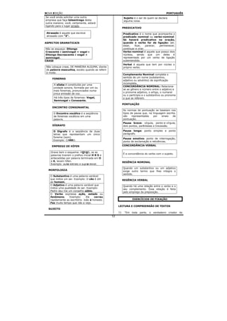NOVA EDIÇÃO                                                                                   PORTUGUÊS
Se você ainda solicitar uma outra                           Sujeito é o ser de quem se declara
empresa que faça teleentrega desta                          alguma coisa.
outra maneira; você, certamente, estará
ligando para o lugar errado.
                                                            PREDICATIVO

 Atrasado é aquele que escreve                              Predicativo é o nome que acompanha o
 atrasado com “Z”.                                          predicado nominal ou verbo-nominal.
                                                            Só haverá predicativo na oração,
ASPECTOS GRAMATICAIS                                        quando o verbo for de ligação: ser,
                                                            estar,   ficar,    parecer, permanecer,
 Não se esqueça: Ditongo                                    continuar e virar.
 Crescente é semivogal + vogal e                            Verbo-nominal é aquele que possui dois
 Ditongo Decrescente é vogal +                              núcleos, sendo que um deles é
 semivogal.                                                 representado por um verbo de ligação
CRASE                                                       subentendido.
                                                            Verbal é aquela que tem por núcleo o
 Não coloque crase, DE MANEIRA ALGUMA, diante               próprio verbo.
 de palavra masculina, exceto quando se referir
 à moda.
                                                            Complemento Nominal completa o
                                                            sentido de um nome (substantivo,
     FONEMAS
                                                            adjetivo ou advérbio) de significação
                                                            incompleta.
      A sílaba é constituída por uma
                                                            CONCORDÂNCIA NOMINAL: Relaciona-
      unidade sonora, formada por um ou
                                                            se ao gênero e número entre o adjetivo e
      mais fonemas, pronunciados numa
                                                            o pronome adjetivo, o artigo, o numeral
      única emissão de voz.
                                                            ou o particípio e o substantivo ou pronome
      Há três tipos de fonemas: Vogal,                      a que se referem.
      Semivogal e Consoante.
                                                            PONTUAÇÃO
     ENCONTRO CONSONANTAL
                                                            As normas de pontuação se baseiam nos
      O Encontro vocálico é a seqüência                     tipos de pausa que, na linguagem escrita,
      de fonemas vocálicos em uma                           são    representadas   por    sinais  de
      palavra.                                              pontuação.
                                                            Pausa breve: vírgula, ponto-e-vírgula,
     DÍGRAFO                                                dois pontos, parênteses e travessão.

      O Dígrafo é a seqüência de duas                       Pausa longa: ponto simples e ponto
      letras que representam um único                       parágrafo.
      fonema (som).
                                                            Pausa emotiva: ponto de interrogação,
      Exemplo: CARRO.
                                                            ponto de exclamação e reticências.
     EMPREGO DE HÍFEN                                       CONCORDÂNCIA VERBAL

    Grave bem o esquema: HORAS, se as
                                                            É a concordância do verbo com o sujeito.
    palavras tiverem o prefixo inicial H R S e
    antecedidas por palavra terminada em O
    e A, levam hífen.                                       REGÊNCIA NOMINAL
    Exemplo: auto-retrato e supra-renal.
                                                            Quando um substantivo ou um adjetivo
  MORFOLOGIA                                                exige outro termo que lhes integre o
                                                            sentido.
    O Substantivo é uma palavra variável
    que indica um ser. Exemplo: O cão é útil                REGÊNCIA VERBAL
    ao homem.
    O Adjetivo é uma palavra variável que                   Quando há uma relação entre o verbo e o
    indica uma qualidade do ser. Exemplo:                   seu complemento. Essa relação é feita
    Pedro deu-me um conselho sábio.                         pelo emprego da preposição.
    O Verbo expressa ação, estado ou
    fenômeno.      Exemplo:      Ele   correu
    rapidamente ao escritório. João é honesto.                     EXERCÍCIOS DE FIXAÇÃO:
    Faz muito tempo que não a vejo.
                                                       LEITURA E COMPREENSÃO DE TEXTOS
  SUJEITO
                                                       1)    “Em toda parte, o verdadeiro criador da
                                                  52
 