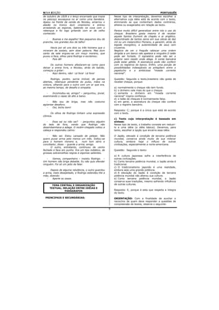 NOVA EDIÇÃO                                                                                     PORTUGUÊS
de outubro de 1828 e o lenço encarnado que trazia        Nesse tipo de interpretação, devemos escolher a
no pescoço esvoaçava no ar como uma bandeira.            alternativa cuja idéia está de acordo com o texto,
Apeou na frente da venda do Nicolau, amarrou o           eliminando as que contenham dados contrários,
alazão no tronco dum cinamomo e entrou                   alheios ou exagerados em relação ao texto.
arrastando as esporas, batendo na coxa com o
rebenque e foi logo gritando com ar de velho             Parece muito difícil generalizar entre nós o uso do
conhecido:                                               cheque. Brasileiro gosta mesmo é de receber
                                                         aquele Santos Dumont de chapéu e ar angélico,
   -   Buenas e me espalho! Nos pequenos dou de          deslumbrado de tantos zeros em sua célula de dez
prancha, nos grandes dou de talho!                       mil ou um melancólico Floriano, a garantir, atrás do
                                                         bigode mongólico, a autenticidade de seus cem
      Havia por ali uns dois ou três homens que o        cruzeiros.
miraram de soslaio, sem dizer palavra. Mas dum           Negócio de ver o freguês rabiscar uma ordem
canto da sala ergueu-se um moço moreno, que              dirigida a um banco não apetece a ninguém.O talão
puxou a faca, olhou para Rodrigo e exclamou:             pode ser furtado. O signatário pode não ser o
   -   Pois dê!                                          próprio nem residir onde alega. A conta bancária
                                                         pode estar gélida. A assinatura pode não conferir
      Os outros homens afastaram-se como para            com os registros do banco. Enfim, uma porção de
deixar a arena livre, e Nicolau, atrás do balcão,        possibilidades indesejáveis se antepõem entre o
começou a gritar:                                        papelucho e a ambiciosa "moeda corrente
   -   Aqui dentro, não! Lá fora! Lá fora!               nacional".

      Rodrigo, porém, sorria imóvel, de pernas           Questão: Segundo o texto,brasileiro não gosta de
abertas, rebenque pendente do pulso, mãos na             receber cheque, porque:
cintura, olhando para o outro com um ar que era,
ao mesmo tempo, de desafio e simpatia.                   a) normalmente o cheque não tem fundo.
                                                         b) o dinheiro vale mais do que o cheque.
   -   Incomodou-se, amigo? – perguntou, jovial,         c) somente o dinheiro em "moeda corrente
examinando o rapaz de alto a baixo.                      nacional" inspira confiança.
                                                         d) o talão de cheques é normalmente falso.
   -   Não sou de briga,      mas   não   costumo        e) em geral, a assinatura do cheque não confere
agüentar desaforo.                                       com o registro bancário.
   -   Ooi, bicho bom!
                                                         Resposta: C; porque é a única que está de acordo
     Os olhos de Rodrigo tinham uma expressão            com o texto.
cômica.
                                                         c) Texto cuja interpretação é baseada em
  -    Essa sai ou não sai? - perguntou alguém           síntese:
do lado de fora, vendo que Rodrigo não                   Nesse tipo de texto, o trabalho consiste em reduzir-
desembainhava a adaga. O recém-chegado voltou a          lo a uma idéia (a idéia básica). Devemos, para
cabeça e respondeu calmo:                                tanto, escolher a opção que encerra essa idéia:

   -    Não sei. Estou cansado de pelejar. Não           O Japão, elevado à condição de terceira potência
quero puxar arma pelo menos um mês. Voltou-se            mundial, conserva ainda muito de sua milenar
para o homem moreno e,            num tom sério e        cultura, embora haja o influxo de outras
conciliador, disse: - guarde a arma, amigo.              civilizações, especialmente a norte-americana.
       O outro, entretanto, continuou de cenho
fechado e faca em punho. Era um tipo indiático, de       Questão: Segundo o texto:
grossas sobrancelhas negras e zigomas salientes.
                                                         a) A cultura japonesa sofre a interferência de
   -   Vamos, companheiro – insistiu Rodrigo. –          outras civilizações.
Um homem não briga debalde. Eu não quis ofender          b) Como terceira potência mundial, o Japão ainda é
ninguém. Foi só um jeito de falar.                       tradicional.
                                                         c) O tradicionalismo japonês é uma realidade,
     Depois de alguma relutância, o outro guardou        embora seja uma grande potência.
a arma, meio desajeitado, e Rodrigo estendeu-lhe a       d) A elevação do Japão à condição de terceira
mão, dizendo:                                            potência mundial não alterou sua cultura.
   -   Aperte os ossos.                                  e) Como terceira potência mundial, o Japão
                                                         conserva suas tradições, mesmo sofrendo influência
        TEMA CENTRAL E ORGANIZAÇÃO                       de outras culturas.
      TEXTUAL: RELAÇÃO ENTRE IDÉIAS E
                PARÁGRAFOS                               Resposta: E, porque é esta que respeita a íntegra
                                                         do texto.

 PRINCIPAIS E SECUNDÁRIAS:                               ORIENTAÇÃO: Com a finalidade de auxiliar o
                                                         raciocínio de quem deve responder a questões de
                                                         compreensão de textos, observe o seguinte:
                                                     9
 