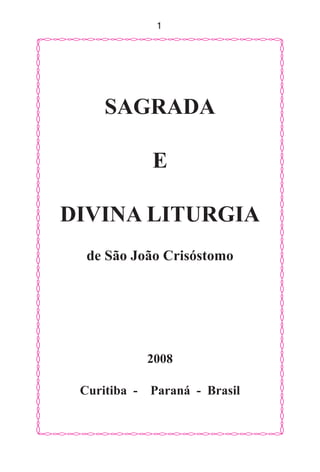 1
SAGRADA
E
DIVINA LITURGIA
de São João Crisóstomo
2008
Curitiba - Paraná - Brasil
 