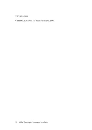 Mídia, Tecnologia e Linguagem Jornalística172
EDIPUCRS, 2000.
WILLIAMS, R. Cultura. São Paulo: Paz e Terra, 2000.
 