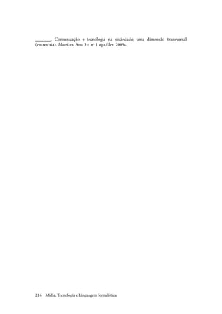 Mídia, Tecnologia e Linguagem Jornalística216
_______. Comunicação e tecnologia na sociedade: uma dimensão transversal
(entrevista). Matrizes. Ano 3 – nº 1 ago./dez. 2009c.
 