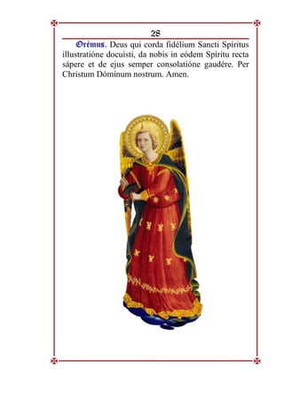 28
O
Or
ré
ém
mu
us
s.
. Deus qui corda fidélium Sancti Spíritus
illustratióne docuísti, da nobis in eódem Spíritu recta
sápere et de ejus semper consolatióne gaudére. Per
Christum Dóminum nostrum. Amen.
 