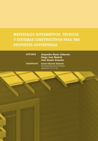 [ 130 ] PRE M IO ODE B REC HT 2013
MATERIALES ALTERNATIVOS, TÉCNICAS
Y SISTEMAS CONSTRUCTIVOS PARA UNA
PROPUESTA SUSTENTABLE
AUTORES Alejandro Naser Alderete
Diego José Madrid
José Daniel Armella
ORIENTADOR Carlos Eduardo Alderete
Universidad Nacional de Tucumán
Arquitectura 4° y 5° año
 
