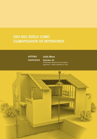 [ 204 ] PRE M IO ODE B REC HT 2013
USO DEL SUELO COMO
CLIMATIZADOR DE INTERIORES
AUTORA Leila Mora
ORIENTADOR Salvador Gil
Universidad Nacional de San Martín
Ingeniería - Medio Ambiente 4° año
 