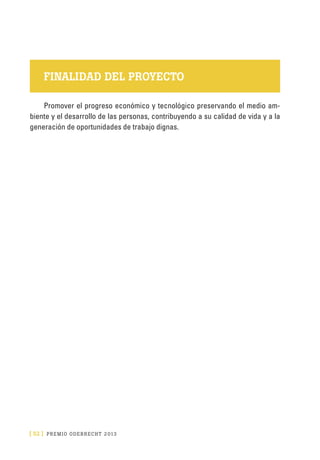[ 52 ] PRE M IO ODE B REC HT 2013
FINALIDAD DEL PROYECTO
Promover el progreso económico y tecnológico preservando el medio am-
biente y el desarrollo de las personas, contribuyendo a su calidad de vida y a la
generación de oportunidades de trabajo dignas.
 