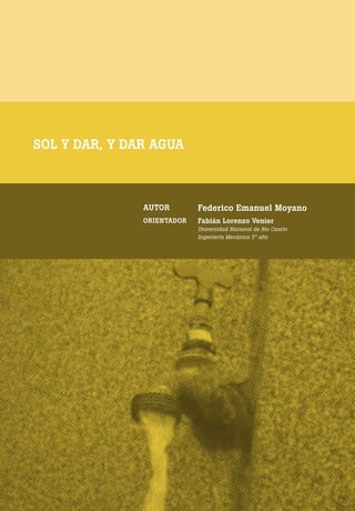 [ 70 ] PRE M IO ODE B REC HT 2013
SOL Y DAR, Y DAR AGUA
AUTOR Federico Emanuel Moyano
ORIENTADOR Fabián Lorenzo Venier
Universidad Nacional de Río Cuarto
Ingeniería Mecánica 5° año
 