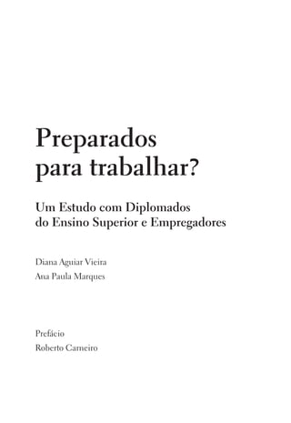Preparados
para trabalhar?
Um Estudo com Diplomados
do Ensino Superior e Empregadores
Diana Aguiar Vieira
Ana Paula Marques
Prefácio
Roberto Carneiro
 