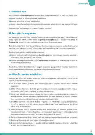 5. Sintetizar o texto
Para recolher as Ideias principais de um texto, é Importante slntefizá-lo. Para Isso, dever-se-á:
a) retirar somente as informações que ele contém;
b) destas, selecionar as mais importantes;
c) expor essas informações (reformuladas e não copiadas) pela ordem em que surgiram no texto.
Numa síntese não se deverão exprimir opiniões pessoais.
Elaboração de esquemas
Os esquemas permttem-nos visualizar os conhecimentos essenciais acerca de um determi­
nado objeto de estudo, evidenciando as principais relações que se estabelecem entre os
fenómenos, sendo, por isso, multo úteis no processo de aprendizagem.
é. todavia, importante frisar que a utilização de esquemas empobrece a análise teórica, uma
vez que estes são sempre uma visão simplificada da realidade que pretendemos estudar.
Existem duas grandes categorias de esquemas:
a) os que pretendem pôr em destaque classificações (por exemplo, um conceito principal e
outros conceitos ou teorias a ele ligados);
b) os que pretendem demonstrar certos mecanismos associados às relações que se estabe­
lecem entre os fenómenos.
Neste livro, no final de cada unidade surgem esquemas que permitem visualizar os conheci­
mentos essenciais trabalhados e que integram estas duas categonas.
Análise de quadros estatísticos
Quando procedemos à análise de quadros estatísticos devemos efetuar várias operações, de
acordo com determinada ordem:
1. Ler e analisar o título, que nos dará informações acerca do tema tratado ou do período
estudado.
2. Obter informação acerca da fonte, que nos dirá quem forneceu os dados contidos no qua­
dro. assim como a data a que este se refere, por exemplo.
3. Observar a unidade em que os valores são mencionados - para sabermos se nos encon­
tramos perante valores absolutos, valores relativos, ou taxas de vanação e para conhecer­
mos a unidade monetária em que certos valores são expressos.
4. Identificar o universo de estudo (todo o conjunto a ser estudado) e os seus componentes,
como, por exemplo, grau de qualificação profissional, sexo, data, nacionalidade, grupo etá­
rio ou nível de rendimento.
5. Realizar cálculos para se poderem analisar mais informações. Por exemplo, quando os va­
lores se encontram em valor absoluto, podemos calculá-los em valores relativos para mais
facilmente redrarmos conclusões acerca do nosso objeto de estudo.
6. Partir da ideia mais geral para a mais particular (título do quadro, títulos das linhas e colunas).
7. Descrever o quadro, retirando toda a informação possível.
8. Explicar os factos organizados no quadro, mobilizando todos os conhecimentos adquindos
e associados ao objeto de estudo.
15
 