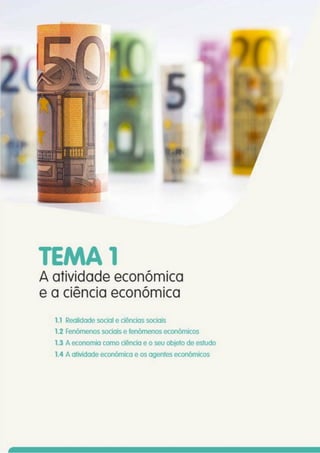 TEMA1
A atividade económica
e a ciência económica
1.1 Realidade social e ciências sociais
1.2 Fenómenos sociais e fenómenos económicos
1.3 A economia como ciência e o seu objeto de estudo
1.4 A atividade económica e os agentes económicos
 