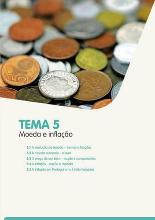 TEMA 5
Moeda e inflação
5.1 A evolução da moeda - formas e funções
5.2 A moeda europeia - o euro
5.3 O preço de um bem - noção e componentes
5.4 A inflação - noção e medida
5.5 A inflação em Portugal e na União Europeia
 