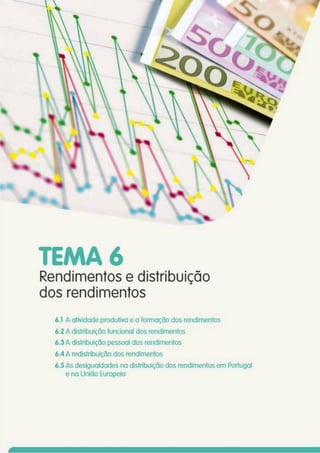 TEMA 6
Rendimentos e distribuição
dos rendimentos
6.1 A atividade produtiva e a formação dos rendimentos
6.2 A distribuição funcional dos rendimentos
6.3 A distribuição pessoal dos rendimentos
6.4 A redistribuição dos rendimentos
6.5 As desigualdades na distribuição dos rendimentos em Portugal
e na União Europeia
 