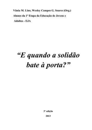 2
Vânia M. Lino, Wesley Campos G. Soares (Org.)
Alunos da 1ª Etapa da Educação de Jovens e
Adultos - EJA
“E quando a solidão
bate à porta?”
3º edição
2013
 
