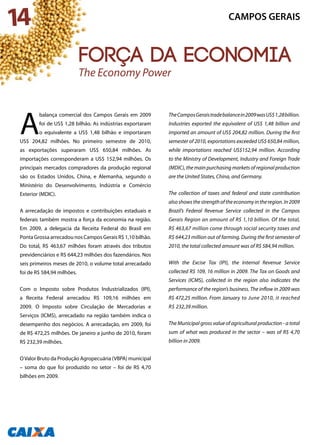 14
A
balança comercial dos Campos Gerais em 2009
foi de US$ 1,28 bilhão. As indústrias exportaram
o equivalente a US$ 1,48 bilhão e importaram
US$ 204,82 milhões. No primeiro semestre de 2010,
as exportações superaram US$ 650,84 milhões. As
importações corresponderam a US$ 152,94 milhões. Os
principais mercados compradores da produção regional
são os Estados Unidos, China, e Alemanha, segundo o
Ministério do Desenvolvimento, Indústria e Comércio
Exterior (MDIC).
A arrecadação de impostos e contribuições estaduais e
federais também mostra a força da economia na região.
Em 2009, a delegacia da Receita Federal do Brasil em
Ponta Grossa arrecadou nos Campos Gerais R$ 1,10 bilhão.
Do total, R$ 463,67 milhões foram através dos tributos
previdenciários e R$ 644,23 milhões dos fazendários. Nos
seis primeiros meses de 2010, o volume total arrecadado
foi de R$ 584,94 milhões.
Com o Imposto sobre Produtos Industrializados (IPI),
a Receita Federal arrecadou R$ 109,16 milhões em
2009. O Imposto sobre Circulação de Mercadorias e
Serviços (ICMS), arrecadado na região também indica o
desempenho dos negócios. A arrecadação, em 2009, foi
de R$ 472,25 milhões. De janeiro a junho de 2010, foram
R$ 232,39 milhões.
OValor Bruto da Produção Agropecuária (VBPA) municipal
– soma do que foi produzido no setor – foi de R$ 4,70
bilhões em 2009.
TheCamposGeraistradebalancein2009wasUS$1.28billion.
Industries exported the equivalent of US$ 1,48 billion and
imported an amount of US$ 204,82 million. During the first
semester of 2010, exportations exceeded US$ 650,84 million,
while importations reached US$152,94 million. According
to the Ministry of Development, Industry and Foreign Trade
(MDIC), the main purchasing markets of regional production
are the United States, China, and Germany.
The collection of taxes and federal and state contribution
alsoshowsthestrengthoftheeconomyintheregion.In2009
Brazil’s Federal Revenue Service collected in the Campos
Gerais Region an amount of R$ 1,10 billion. Of the total,
R$ 463,67 million come through social security taxes and
R$ 644,23 million out of farming. During the first semester of
2010, the total collected amount was of R$ 584,94 million.
With the Excise Tax (IPI), the Internal Revenue Service
collected R$ 109, 16 million in 2009. The Tax on Goods and
Services (ICMS), collected in the region also indicates the
performance of the region’s business. The inflow in 2009 was
R$ 472,25 million. From January to June 2010, it reached
R$ 232,39 million.
The Municipal gross value of agricultural production - a total
sum of what was produced in the sector – was of R$ 4,70
billion in 2009.
CAMPOS GERAIS
força da economia
The Economy Power
 