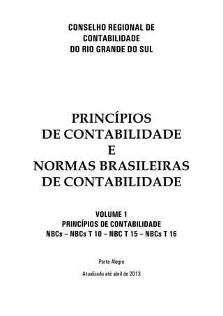 C SE H REGI A DE
C TABI IDADE
D RI GRA DE D SU
PRINCÍPIOS
DE CONTABILIDADE
E
NORMAS BRASILEIRAS
DE CONTABILIDADE
V U E 1
PRI C PI S DE C TABI IDADE
BCs – BCs T 10 – BC T 15 – BCs T 16
P rt A egre
Atua i ad at abri de 2013
 