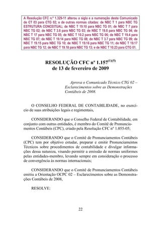 A Resolução CFC n.º 1.329-11 alterou a sigla e a numeração deste Comunicado 
de CT 03 para CTG 02; e de outras normas citadas: de NBC T 1 para NBC TG 
ESTRUTURA CONCEITUAL; de NBC T 19.10 para NBC TG 01; de NBC T 7 para 
NBC TG 02; de NBC T 3.8 para NBC TG 03; de NBC T 19.8 para NBC TG 04; de 
NBC T 17 para NBC TG 05; de NBC T 10.2 para NBC TG 06; de NBC T 19.4 para 
NBC TG 07; de NBC T 19.14 para NBC TG 08; de NBC T 3.7 para NBC TG 09; de 
NBC T 19.15 para NBC TG 10; de NBC T 19.16 para NBC TG 11; de NBC T 19.17 
para NBC TG 12; de NBC T 19.18 para NBC TG 13; e de NBC T 10.23 para CTG 01. 
RESOLUÇÃO CFC nº 1.157(1)(5) 
de 13 de fevereiro de 2009 
Aprova o Comunicado Técnico CTG 02 – 
Esclarecimentos sobre as Demonstrações 
Contábeis de 2008. 
O CONSELHO FEDERAL DE CONTABILIDADE, no exercí-cio 
de suas atribuições legais e regimentais, 
CONSIDERANDO que o Conselho Federal de Contabilidade, em 
conjunto com outras entidades, é membro do Comitê de Pronuncia-mentos 
Contábeis (CPC), criado pela Resolução CFC nº 1.055-05; 
CONSIDERANDO que o Comitê de Pronunciamentos Contábeis 
(CPC) tem por objetivo estudar, preparar e emitir Pronunciamentos 
Técnicos sobre procedimentos de contabilidade e divulgar informa-ções 
dessa natureza, visando permitir a emissão de normas uniformes 
pelas entidades-membro, levando sempre em consideração o processo 
de convergência às normas internacionais; 
CONSIDERANDO que o Comitê de Pronunciamentos Contábeis 
emitiu a Orientação OCPC 02 – Esclarecimentos sobre as Demonstra-ções 
22 
Contábeis de 2008, 
RESOLVE: 
 
