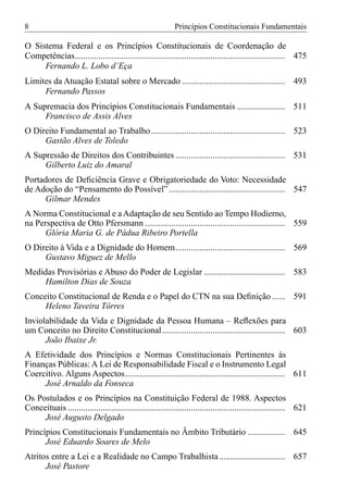 8                                                            Princípios Constitucionais Fundamentais

O Sistema Federal e os Princípios Constitucionais de Coordenação de
Competências................................................................................................ 475
     Fernando L. Lobo d’Eça
Limites da Atuação Estatal sobre o Mercado ............................................... 493
     Fernando Passos
A Supremacia dos Princípios Constitucionais Fundamentais ...................... 511
     Francisco de Assis Alves
O Direito Fundamental ao Trabalho ............................................................. 523
     Gastão Alves de Toledo
A Supressão de Direitos dos Contribuintes .................................................. 531
     Gilberto Luiz do Amaral
Portadores de Deﬁciência Grave e Obrigatoriedade do Voto: Necessidade
de Adoção do “Pensamento do Possível” ..................................................... 547
      Gilmar Mendes
A Norma Constitucional e a Adaptação de seu Sentido ao Tempo Hodierno,
na Perspectiva de Otto Pfersmann ................................................................ 559
      Glória Maria G. de Pádua Ribeiro Portella
O Direito à Vida e a Dignidade do Homem.................................................. 569
     Gustavo Miguez de Mello
Medidas Provisórias e Abuso do Poder de Legislar ..................................... 583
     Hamilton Dias de Souza
Conceito Constitucional de Renda e o Papel do CTN na sua Deﬁnição ...... 591
     Heleno Taveira Tôrres
Inviolabilidade da Vida e Dignidade da Pessoa Humana – Reﬂexões para
um Conceito no Direito Constitucional ........................................................ 603
      João Ibaixe Jr.
A Efetividade dos Princípios e Normas Constitucionais Pertinentes às
Finanças Públicas: A Lei de Responsabilidade Fiscal e o Instrumento Legal
Coercitivo. Alguns Aspectos......................................................................... 611
     José Arnaldo da Fonseca
Os Postulados e os Princípios na Constituição Federal de 1988. Aspectos
Conceituais ................................................................................................... 621
     José Augusto Delgado
Princípios Constitucionais Fundamentais no Âmbito Tributário ................. 645
      José Eduardo Soares de Melo
Atritos entre a Lei e a Realidade no Campo Trabalhista .............................. 657
      José Pastore
 