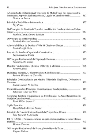 10                                                             Princípios Constitucionais Fundamentais

A Conturbada e Interminável Trajetória da Multa Fiscal nos Processos Fa-
limentares: Aspectos Jurisprudenciais, Legais e Constitucionais................. 817
     Newton de Lucca
Princípios Trabalhistas Interventivos............................................................ 827
      Ney Prado
Os Princípios do Direito do Trabalho e os Direitos Fundamentais do Traba-
lhador ............................................................................................................ 843
      Patrícia Tuma Martins Bertolin
O Princípio da Territorialidade ..................................................................... 853
     Paulo de Barros Carvalho
A Inviolabilidade do Direito à Vida: O Direito de Nascer............................ 863
     Paulo Restiffe Neto
Imposto de Renda e Capacidade Contributiva.............................................. 873
     Regina Helena Costa
O Princípio Fundamental da Dignidade Humana......................................... 885
     Ricardo Lobo Torres
Direitos Fundamentais. Eﬁcácia. O Direito à Moradia ................................ 895
      Roberto Rosas
Dignidade Humana, O Superprincípio Constitucional ................................. 903
     Rubens Miranda de Carvalho
Princípios Constitucionais em Matéria Tributária: Explícitos, Derivados e
Conexos ........................................................................................................ 909
      Sacha Calmon N. Coelho
Comentários sobre Princípios Constitucionais Fundamentais...................... 929
    Sebastião Alves dos Reis
Segurança Jurídica e Supremacia da Constituição: A Ação Rescisória em
Matéria Constitucional ................................................................................. 937
     Teori Albino Zavascki
Sigilo Bancário ............................................................................................. 951
      Theophilo de Azeredo Santos
Princípio da Função Socioambiental da Propriedade Urbana ...................... 961
      Vera Lucia R. S. Jucovsky
IPI (e ICMS) – Natureza Jurídica da não-Cumulatividade e seus Efeitos
Práticos ......................................................................................................... 973
      Vittorio Cassone
O Princípio Fundamental da Promoção do Bem de Todos........................... 989
     Wagner Balera
 