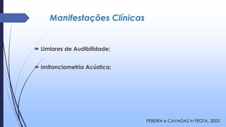 Manifestações Clínicas
 Limiares de Audibilidade;
 Imitanciometria Acústica;
PEREIRA e CAVADAS in FROTA, 2003
 