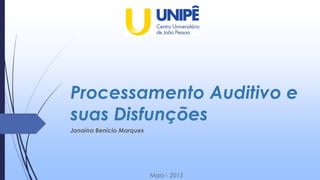 Processamento Auditivo e
suas Disfunções
Janaína Benício Marques
Maio - 2015
 