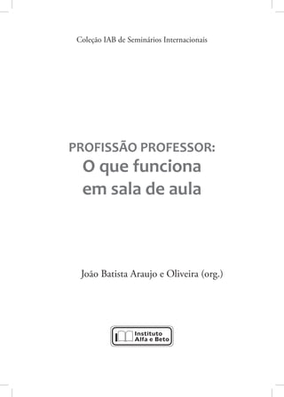 Coleção IAB de Seminários Internacionais
PROFISSÃO PROFESSOR:
O que funciona
em sala de aula
João Batista Araujo e Oliveira (org.)
 