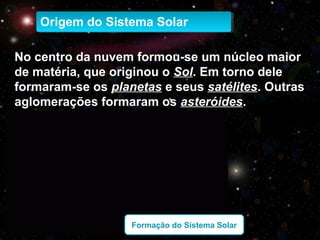 Origem do Sistema SolarOrigem do Sistema Solar
No centro da nuvem formou-se um núcleo maior
de matéria, que originou o Sol...