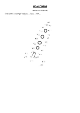 LIGA PONTOS
                                        (MATHEUS E ANDRESSA)

VOCÊ QUER IR AO ESPAÇO? DESCUBRA A FIGURA E VERÁ....
 