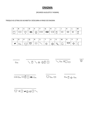 ENIGMA
                                     (RICARDO AUGUSTO E YASMIN)



TROQUE AS LETRAS DO ALFABETO E DESCUBRA A FRASE DO ENIGMA



        A     B     C     D      E      F     G      H      I     J   K   L   M




        N     O     P     Q      R      S     T      U      V     W   X   Y   Z
 