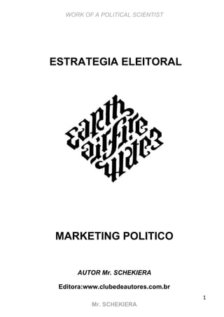 WORK OF A POLITICAL SCIENTIST
1
Mr. SCHEKIERA
ESTRATEGIA ELEITORAL
MARKETING POLITICO
AUTOR Mr. SCHEKIERA
Editora:www.clubedeautores.com.br
 