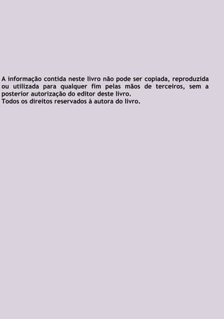 A informação contida neste livro não pode ser copiada, reproduzida
ou utilizada para qualquer fim pelas mãos de terceiros, sem a
posterior autorização do editor deste livro.
Todos os direitos reservados à autora do livro.
 