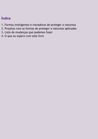 Índice
1. Formas inteligentes e inovadoras de proteger a natureza
2. Projetos com as formas de proteger a natureza aplicadas
3. Lista de mudanças que podemos fazer
4. O que eu espero com este livro
 