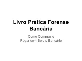 Livro Prática Forense
Bancária
Como Comprar e
Pagar com Boleto Bancário
 