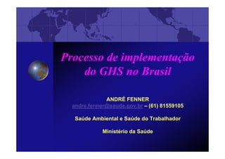 Processo de implementação
do GHS no Brasil
ANDRÉ FENNER
andre.fenner@saude.gov.br – (61) 81559105
Saúde Ambiental e Saúde do Trabalhador
Ministério da Saúde
 