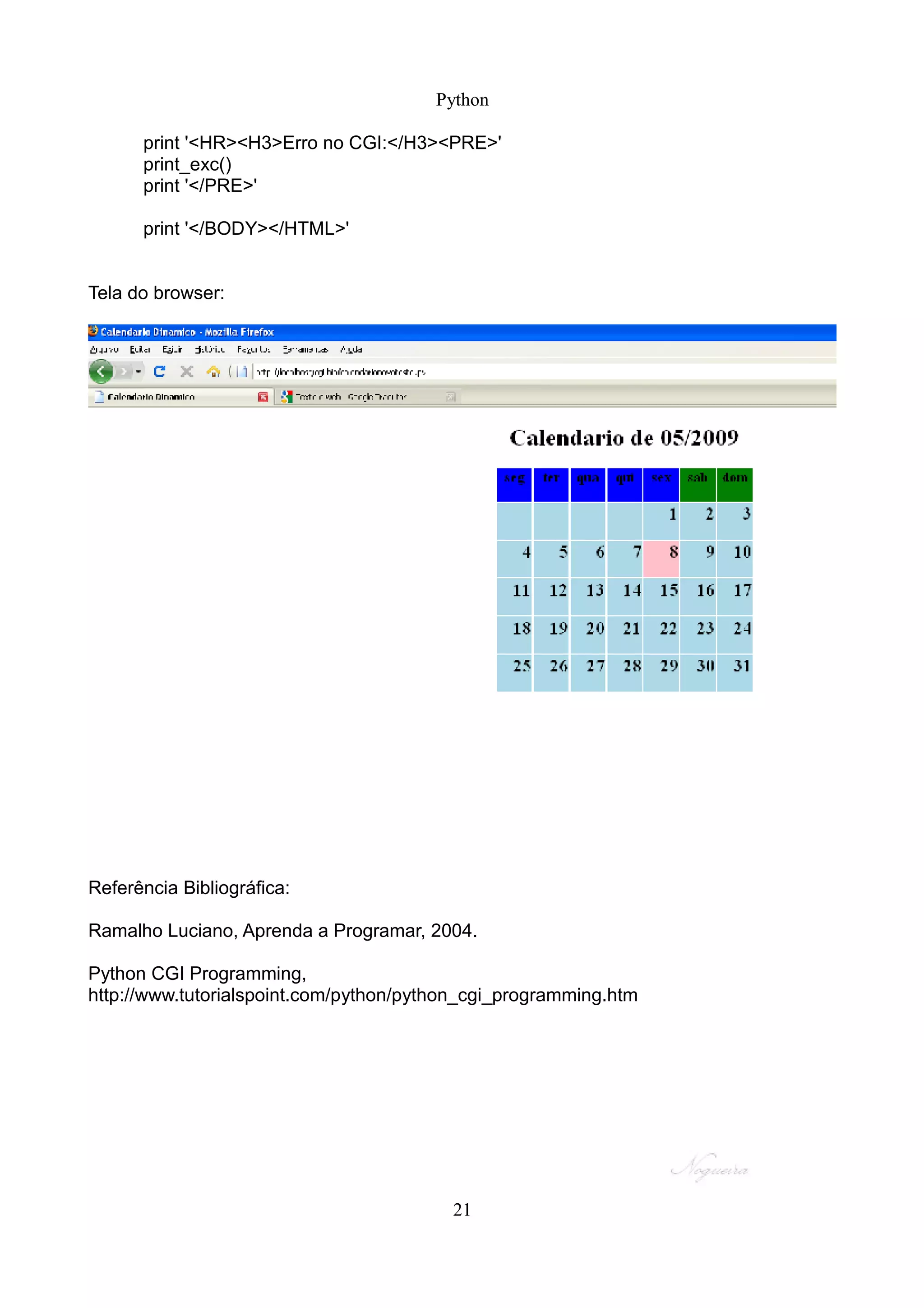 Python

      print '<HR><H3>Erro no CGI:</H3><PRE>'
      print_exc()
      print '</PRE>'

      print '</BODY></HTML>'


Tela do browser:




Referência Bibliográfica:

Ramalho Luciano, Aprenda a Programar, 2004.

Python CGI Programming,
http://www.tutorialspoint.com/python/python_cgi_programming.htm




                                         21
 