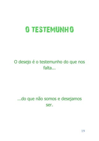 O TESTEMUNHO


O desejo é o testemunho do que nos
               falta...




 ...do que não somos e desejamos
                ser.




                                19
 