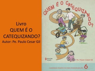 Livro
  QUEM É O
CATEQUIZANDO?
Autor: Pe. Paulo Cesar Gil
 