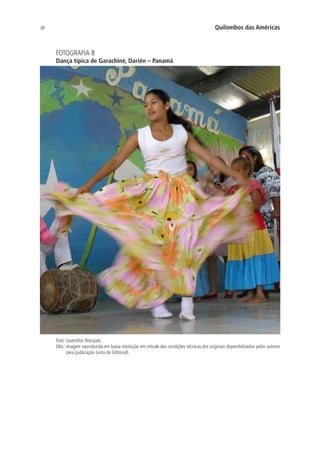 38 Quilombos das Américas
FOTOGRAFIA 8
Dança típica de Garachiné, Darién – Panamá
Foto: Josenilton Marques.
Obs.: imagem reproduzida em baixa resolução em virtude das condições técnicas dos originais disponibilizados pelos autores
para publicação (nota do Editorial).
 