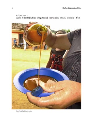 60 Quilombos das Américas
FOTOGRAFIA 2
Azeite de dendê (fruto de uma palmeira), óleo típico da culinária brasileira – Brasil
Foto: Paula Balduino de Melo.
 