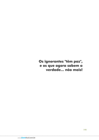 146
www.LivroAzul.com.br
Os ignorantes "têm paz",
e os que agora sabem a
verdade... não mais!
 