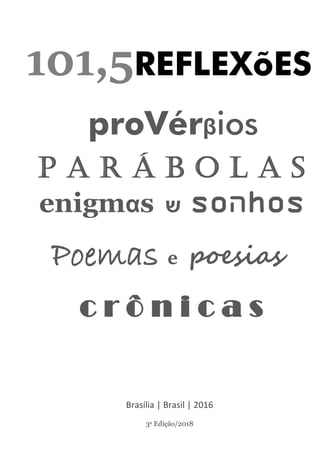 1
www.LivroAzul.com.br
proVérβios
P a r á b o l a s
enigmαs ‫ש‬ so‫ה‬hos
Brasília | Brasil | 2016
3a Edição/2018
Poemas e poesias
c r ô n i c a s
101,5REFLEXõES
 
