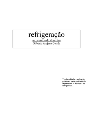 refrigeração
 na indústria de alimentos
 Gilberto Arejano Corrêa




                             Teoria , cálculo e aplicações
                             práticas a todos profissionais
                             engenheiros e técnicos de
                             refrigeração.
 