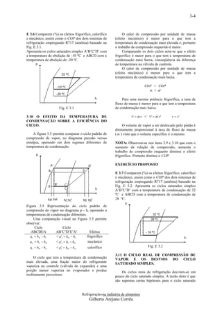 3-4


E 3.6 Comparem (%) os efeitos frigorífico, calorífico             O calor de compressão por unidade de massa
e mecânico, assim como o COP dos dois sistemas de            (efeito mecânico) é maior para o que tem a
refrigeração empregando R717 (amônia) baseado na             temperatura de condensação mais elevada e, portanto
Fig. E 3.1.                                                  o trabalho de compressão requerido é maior.
Apresenta os ciclos saturados simples A’B’C’D’ com                Comparando os dois ciclos nota-se que o efeito
a temperatura de ebulição de -10 ºC e ABCD com a             frigorífico é maior para o que tem a temperatura de
temperatura de ebulição de -20 ºC.                           condensação mais baixa, conseqüência da diferença
                                                             de temperatura na válvula de controle.
                                                                  O calor de compressão por unidade de massa
                                                             (efeito mecânico) é menor para o que tem a
                                                             temperatura de condensação mais baixa.

                                                                                 COP > COP'
                                                                                      
                                                                                   m < m'

                                                                 Para uma mesma potência frigorífica, a taxa de
                                                             fluxo de massa é menor para a que tem a temperatura
                     Fig. E 3.1                              de condensação mais baixa.

3.10 O EFEITO DA TEMPERATURA DE                                           m.v < '  m'.v'
                                                                                                v  v'
CONDENSAÇÃO SOBRE A EFICIÊNCIA DO
CICLO.                                                            O volume de vapor a ser deslocado pelo pistão é
                                                             diretamente proporcional à taxa de fluxo de massa
     A figura 3.5 permite comparar o ciclo padrão de           
                                                             ( m ) visto que o volume específico é o mesmo.
compressão de vapor, no diagrama pressão versus
entalpia, operando em dois regimes diferentes de             NOTA: Observou-se nos itens 3.9 e 3.10 que com o
temperatura de condensação.                                  aumento da relação de compressão, aumenta o
                                                             trabalho de compressão enquanto diminui o efeito
                                                             frigorífico. Portanto diminui o COP.

                                                             EXERCÍCIO PROPOSTO

                                                             E 3.7 Comparem (%) os efeitos frigorífico, calorífico
                                                             e mecânico, assim como o COP dos dois sistemas de
                                                             refrigeração empregando R717 (amônia) baseado na
                                                             Fig. E 3.2. Apresenta os ciclos saturados simples
                                                             A’B’C’D’ com a temperatura de condensação de 32
                                                             ºC e ABCD com a temperatura de condensação de
                                                             28 ºC.
Figura 3.5 Representação do ciclo padrão de
compressão de vapor no diagrama p - h, operando a
temperaturas de condensação diferentes.
    Uma comparação visual na Figura 3.5 permite
observar:
     Ciclo               Ciclo
   ABCDEA          AB’C’D’E’A’            Efeitos
  qe  hB  hC     < q' e  hB'  hC    frigorífico
  qw  hC  hD     < q'w  hC  hD '    mecânico
  qc  hD  hA     < q'c  hD'  hA '      calorífico                              Fig. E 3.2

                                                             3.11 O CICLO REAL DE COMPRESSÃO DE
     O ciclo que tem a temperatura de condensação            VAPOR E OS DESVIOS DO CICLO
mais elevada, uma fração maior do refrigerante               SATURADO SIMPLES.
vaporiza no controle (válvula de expansão) e uma
porção menor vaporiza no evaporador e produz                     Os ciclos reais de refrigeração desviam-se um
resfriamento proveitoso.                                     pouco do ciclo saturado simples. A razão disto é que
                                                             são supostas certas hipóteses para o ciclo saturado


                                        Refrigeração-na indústria de alimentos
                                            Gilberto Arejano Corrêa
 