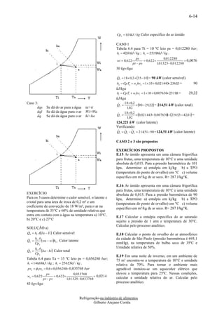 6-14



                                                             Cpu  1,01kJ / kg Calor específico do ar úmido

                                                            CASO 1
                                                            Tabela 6.4 para Ti = 10 ºC leio ps = 0,012280 bar;
                                                            hl  42,01kJ / kg ; hv  2519,8kJ / kg .
                                                                             ps                 0,012280
                                                             wi  0,622            0,622                    0,0076
                                                                          pt  ps          1,01325 0,012280
                                                            30 kgv/kga

                                                             QS  18 0,2  35  10 = 90 kW (calor sensível)
                                                             
                                                             ha  CpTa  wa hva  1 35  0,021443 2565,3 =
                                                                                                                  90
                                                            kJ/kga
                                                             hi  CpTi  wi hvi  110  0,007630 2519,8 =      29,22
                                                            kJ/kga
                                                                  18 0,2
                                                                           90  29,22 = 214,51 kW (calor total)
Caso 3:                                                      
                                                             QT 
      dqs      Se dá do ar para a água   ta>ti                     1,02
      dql      Se dá da água para o ar   Wi>Wa                    18 0,2
      dq       Se dá da água para o ar   hi>ha
                                                             
                                                             QL           0,021443 0,007630  2565,3  42,01 =
                                                                                                
                                                                   1,02
                                                            124,221 kW (calor latente)
                                                            Verificando:
                                                                    
                                                            QL  QT  QS  214,51 90 =124,51 kW (calor latente)

                                                            CASO 2 e 3 são propostos

                                                            EXERCÍCIOS PROPOSTOS
                                                            E.15 Ar úmido apresenta em uma câmara frigorífica
                                                            para frutas, uma temperatura de 10C e uma umidade
                                                            absoluta de 0,015. Para a pressão barométrica de 101
                                                            kpa, determine: a) entalpia em kj/kg b) a TPO
                                                            (temperatura do ponto de orvalho) em C c) volume
                                                            específico em m³/kg de ar seco. R= 287 J/kgK.

                                                            E.16 Ar úmido apresenta em uma câmara frigorífica
                                                            para frutas, uma temperatura de 10C e uma umidade
EXERCÍCIO                                                   absoluta de 0,015. Para a pressão barométrica de 90
Para os 3 casos determine o calor sensível, o latente e     kpa, determine: a) entalpia em kj/kg b) a TPO
o total para uma área de troca de 0,2 m² e um               (temperatura do ponto de orvalho) em C c) volume
coeficiente de convecção de 18 W/m², para o ar na
                                                            específico em m³/kg de ar seco. R= 287 J/kgK.
temperatura de 35°C e 60% de umidade relativa que
entra em contato com a água na temperatura a) 10°C,
                                                            E.17 Calcular a entalpia específica do ar saturado
b) 20°C e c) 27°C
                                                            sujeito a pressão de 1 atm e temperatura de 30°C.
                                                            Calcular pelo processo analítico.
SOLUÇÃO a)
QS  hC ATa  Ti  Calor sensível

                                                            E.18 Calcular o ponto de orvalho do ar atmosférico
QL  C wa  wi hLv Calor latente
   h A                                                     da cidade de São Paulo (pressão barométrica é 695,1
    Cpu                                                     mmHg), na temperatura de bulbo seco de 35ºC e
                                                            Umidade relativa de 50%.
QT  C ha  hi Calor total
   h A
    Cpu
                                                            E.19 Em uma noite de inverno, em um ambiente de
Tabela 6.4 para Ta = 35 ºC leio ps = 0,056280 bar;          75 m³ encontra-se a temperatura de 10°C e umidade
hl  146,68kJ / kg ; hv  2565,3 kJ / kg .                  relativa de 70%. Para tornar o ambiente mais
pva   psa  0,6  0,056280 0,033768 bar                  agradável instalou-se um aquecedor elétrico que
                pv                 0,033768                 elevou a temperatura para 25ºC. Nessas condições,
wa  0,622            0,622                    0,0214    calcular a umidade relativa do ar. Calcular pelo
             pt  pv          1,01325 0,033768
43 kgv/kga                                                  processo analítico.



                                     Refrigeração-na indústria de alimentos
                                              Gilberto Arejano Corrêa
 
