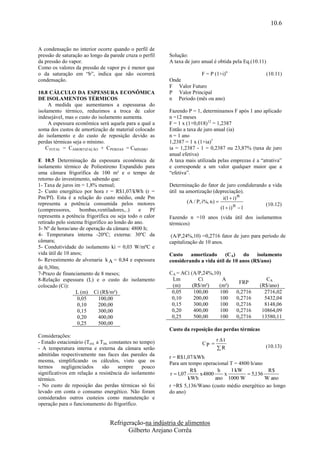 10.6


A condensação no interior ocorre quando o perfil de
pressão de saturação ao longo da parede cruza o perfil      Solução:
da pressão do vapor.                                        A taxa de juro anual é obtida pela Eq.(10.11)
Como os valores da pressão de vapor pv é menor que
o da saturação em “b”, indica que não ocorrerá                             F = P (1+i)n                     (10.11)
condensação.                                                Onde
                                                            F Valor Futuro
10.8 CÁLCULO DA ESPESSURA ECONÔMICA                         P Valor Principal
DE ISOLAMENTOS TÉRMICOS                                     n Periodo (mês ou ano)
     A medida que aumentamos a espessuraa do
isolamento térmico, reduzimos a troca de calor              Fazendo P = 1, determinamos F após 1 ano aplicado
indesejável, mas o custo do isolamento aumenta.             n =12 meses
     A espessura econômica será aquela para a qual a        F = 1 x (1+0,018)12 = 1,2387
soma dos custos de amortização de material colocado         Então a taxa de juro anual (ia)
do isolamento e do custo de reposição devido as             n = 1 ano
perdas térmicas seja o mínimo.                              1,2387 = 1 x (1+ia)1
    CTOTAL = CAMORTIZAÇÃO + CPERDAS = CMÍNIMO               ia = 1,2387 - 1 = 0,2387 ou 23,87% (taxa de juro
                                                            anual efetiva)
E 10.5 Determinação da espessura econômica de               A taxa mais utilizada pelas emprezas é a “atrativa”
isolamento térmico de Poliestireno Expandido para           e corresponde a um valor qualquer maior que a
uma câmara frigorífica de 100 m² e o tempo de               “efetiva”.
retorno do investimento, sabendo que:
1- Taxa de juros im = 1,8% mensal;                          Determinação do fator de juro condiderando a vida
2- Custo energético por hora r = R$1,07/kWh (r =            útil na amortização (depreciação).
Pm/Pf). Esta é a relação do custo médio, onde Pm                                        i(1  i) n
representa a potência consumida pelos motores                        (A / P, i%, n ) 
                                                                                                      (10.12)
(compressores,      bombas,ventiladores,..)     e   Pf                                 (1  i) n  1
representa a potência frigorífica ou seja todo o calor      Fazendo n =10 anos (vida útil dos isolamentos
retirado pelo sistema frigorífico ao londo do ano.          térmicos)
3- Nº de horas/ano de operação da câmara: 4800 h;
4- Temperatura interna -20ºC; externa: 30ºC da               (A/P,24%,10) =0,2716 fator de juro para período de
câmara;                                                     capitalização de 10 anos.
5- Condutividade do isolamento ki = 0,03 W/mºC e
vida útil de 10 anos;                                       Custo    amortizado      (CA)   do    isolamento
6- Revestimento de alvenaria k A = 0,84 e espessura         considerando a vida útil de 10 anos (R$/ano)
de 0,30m;
7-Prazo de financiamento de 8 meses;                        CA = ACi (A/P,24%,10)
8-Relação espessura (L) e o custo do isolamento              Lm          Ci       A                      CA
                                                                                            FRP
colocado (Ci):                                               (m)      (R$/m²)   (m²)                  (R$/ano)
                   L (m) Ci (R$/m²)                          0,05      100,00   100        0,2716       2716,02
                   0,05      100,00                          0,10      200,00   100        0,2716       5432,04
                   0,10      200,00                          0,15      300,00   100        0,2716       8148,06
                   0,15      300,00                          0,20      400,00   100        0,2716      10864,09
                   0,20      400,00                          0,25      500,00   100        0,2716      13580,11
                   0,25      500,00
                                                            Custo da reposição das perdas térmicas
Considerações:
                                                                                  r T
- Estado estacionário (Text. a Tint. constantes no tempo)                  CP 
- A temperatura interna e externa da câmara serão                                 R                    (10.13)
admitidas respectivamente nas faces das paredes da          r = R$1,07/kWh
mesma, simplificando os cálculos, visto que os              Para um tempo operacional T = 4800 h/ano
termos      negligenciados      são     sempre      pouco
                                                                       R$         h   1 kW            R$
significativos em relação a resistência do isolamento        r  1,07     x 4800    x         5,136
térmico.                                                              kWh        ano 1000 W          W ano
- No custo de reposição das perdas térmicas só foi          r =R$ 5,136/Wano (custo médio energético ao longo
levado em conta o consumo energético. Não foram             do ano)
considerados outros custeios como manutenção e
operação para o funcionamento do frigorífico.


                                   Refrigeração-na indústria de alimentos
                                          Gilberto Arejano Corrêa
 