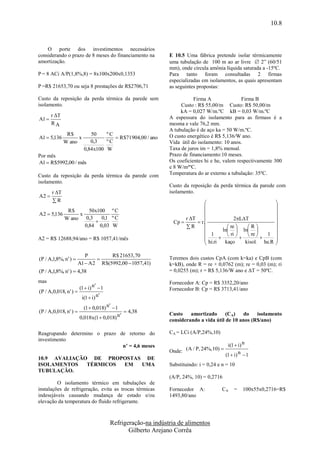 10.8


    O porte dos investimentos necessários
considerando o prazo de 8 meses do financiamento na           E 10.5 Uma fábrica pretende isolar térmicamente
amortização.                                                  uma tubulação de 100 m ao ar livre  2” (60/51
                                                              mm), onde circula amônia líquida saturada a -15ºC.
P = 8 ACi A/P(1,8%,8) = 8x100x200x0,1353                      Para tanto foram consultadas 2 firmas
                                                              especializadas em isolamentos, as quais apresentam
P =R$ 21653,70 ou seja 8 prestações de R$2706,71              as seguintes propostas:

Custo da reposição da perda térmica da parede sem                        Firma A               Firma B
isolamento.                                                        Custo : R$ 55,00/m Custo: R$ 50,00/m
                                                                   kA = 0,027 W/m.ºC kB = 0,03 W/m.ºC
       r T
A1                                                           A espessura do isolamento para as firmass é a
       RA                                                     mesma e vale 76,2 mm.
                                                              A tubulação é de aço ka = 50 W/m.ºC.
               R$            50    ºC
A1  5,136          x                  R $71 904,00 / ano    O custo energético é R$ 5,136/W ano.
              W ano          0,3   ºC                         Vida útil do isolamento: 10 anos.
                          0,84x100 W                          Taxa de juros im = 1,8% mensal.
Por mês                                                       Prazo de financiamento:10 meses.
A1  R$5992,00 / mês                                          Os coeficientes hi e he, valem respectivamente 300
                                                              e 8 W/m²ºC.
Custo da reposição da perda térmica da parede com             Temperatura do ar externo a tubulação: 35ºC.
isolamento.
                                                              Custo da reposição da perda térmica da parede com
       r T                                                   isolamento.
A2 
       R                                                                                                     
                                                                                                              
A 2  5,136
             R$
                  x
                      50x100 º C                                                                              
            W ano    0,3   0,1 º C                                   r T                   2LT             
                                                               Cp        r.                                
                    0,84 0,03 W                                        R                re    R          
                                                                               1      ln  ln              
                                                                                         ri     re  1
                                                                                                               
A2 = R$ 12688,94/ano = R$ 1057,41/mês                                          hi.ri  kaço  kisol.  he.R   
                                                                                                              

                          P         R$ 21653,70
(P / A,1,8%, n ' )                                          Teremos dois custos CpA (com k=ka) e CpB (com
                       A1  A2 R $(5992,00  1057,41)         k=kB), onde R = re + 0,0762 (m); re = 0,03 (m); ri
(P / A,1,8%, n' )  4,38                                      = 0,0255 (m); r = R$ 5,136/W ano e ΔT = 50ºC.

mas                                                           Fornecedor A: Cp = R$ 3352,20/ano
                      (1  i) n '  1                         Fornecedor B: Cp = R$ 3713,41/ano
(P / A,0,018, n ' ) 
                       i(1  i) n '
                          (1  0,018) n '  1
(P / A,0,018, n ' )                            4,38         Custo    amortizado      (CA)   do    isolamento
                        0,018x (1  0,018) n '                considerando a vida útil de 10 anos (R$/ano)

Reagrupando determino o prazo de retorno do                   CA = LCi (A/P,24%,10)
investimento
                               n’ = 4,6 meses                                             i(1  i) n
                                                              Onde: (A / P, 24%, 10) 
                                                                                         (1  i) n  1
10.9 AVALIAÇÃO DE PROPOSTAS DE
ISOLAMENTOS   TÉRMICOS EM  UMA                                Substituindo: i = 0,24 e n = 10
TUBULAÇÃO.
                                                              (A/P, 24%, 10) = 0,2716
         O isolamento térmico em tubulações de
instalações de refrigeração, evita as trocas térmicas         Fornecedor A:           CA     =    100x55x0,2716=R$
indesejáveis causando mudança de estado e/ou                  1493,80/ano
elevação da temperatura do fluido refrigerante.



                                        Refrigeração-na indústria de alimentos
                                               Gilberto Arejano Corrêa
 